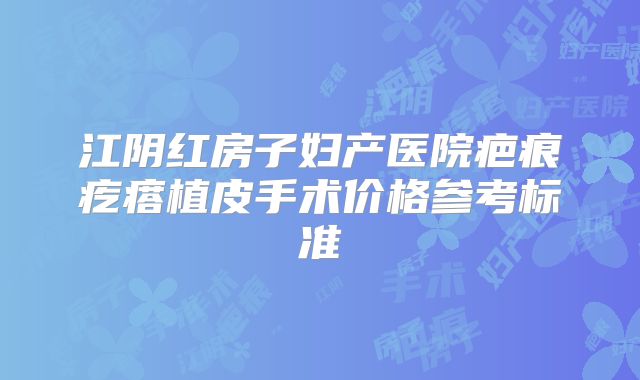 江阴红房子妇产医院疤痕疙瘩植皮手术价格参考标准