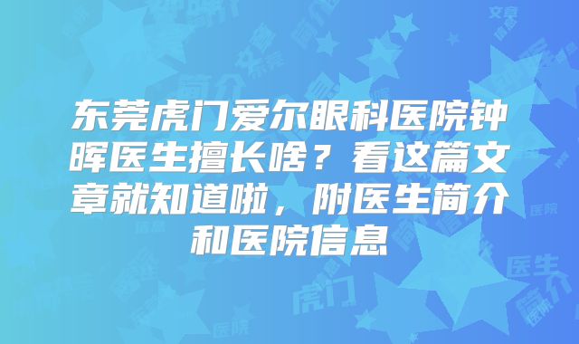 东莞虎门爱尔眼科医院钟晖医生擅长啥？看这篇文章就知道啦，附医生简介和医院信息