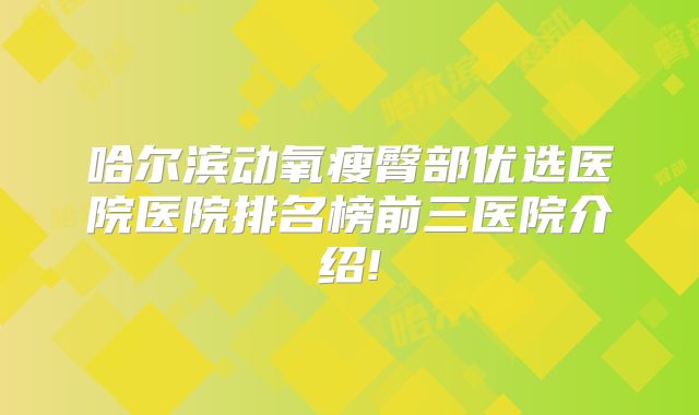 哈尔滨动氧瘦臀部优选医院医院排名榜前三医院介绍!