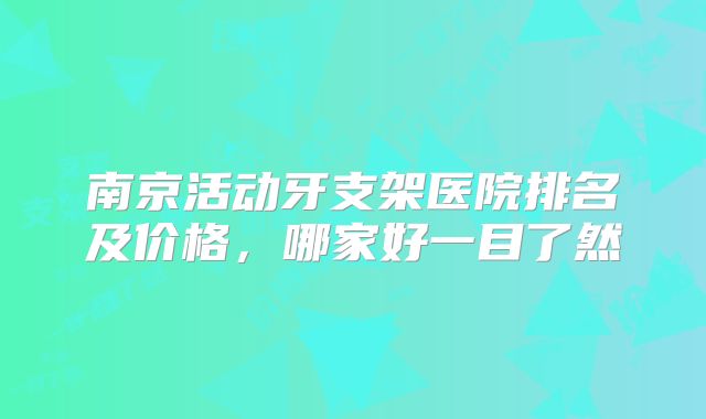 南京活动牙支架医院排名及价格，哪家好一目了然