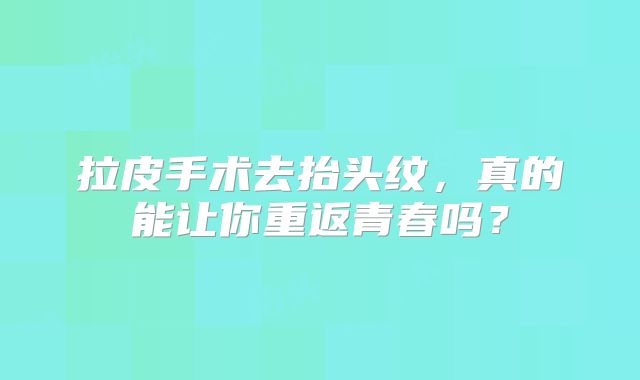 拉皮手术去抬头纹，真的能让你重返青春吗？
