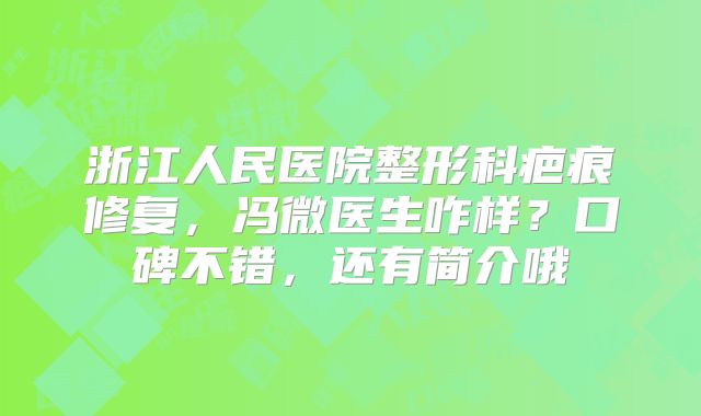 浙江人民医院整形科疤痕修复，冯微医生咋样？口碑不错，还有简介哦