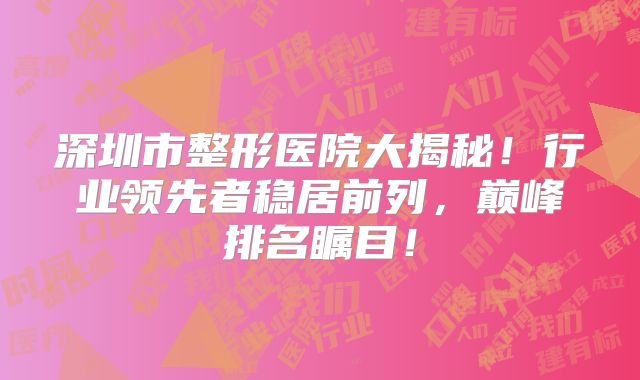 深圳市整形医院大揭秘！行业领先者稳居前列，巅峰排名瞩目！