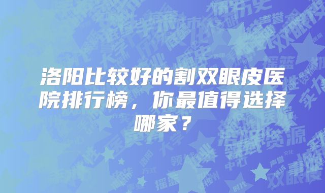 洛阳比较好的割双眼皮医院排行榜，你最值得选择哪家？