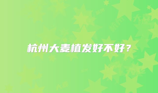 杭州大麦植发好不好？