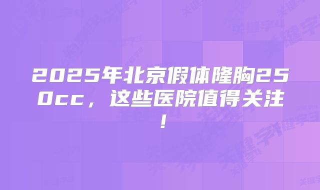 2025年北京假体隆胸250cc，这些医院值得关注！