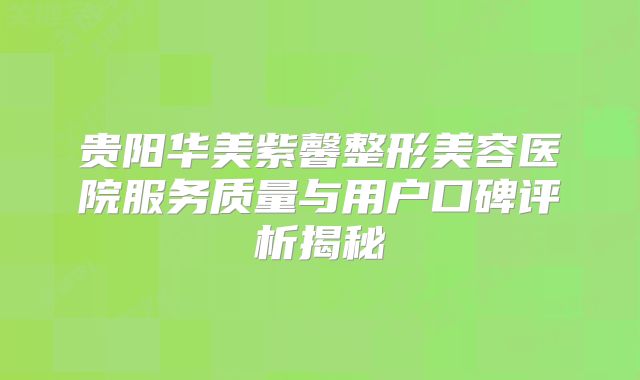 贵阳华美紫馨整形美容医院服务质量与用户口碑评析揭秘
