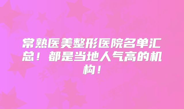 常熟医美整形医院名单汇总！都是当地人气高的机构！