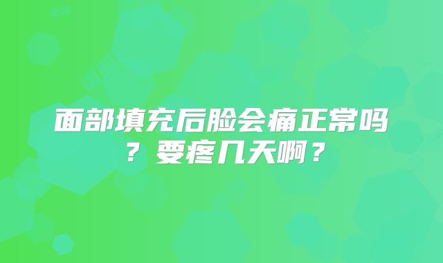 面部填充后脸会痛正常吗？要疼几天啊？