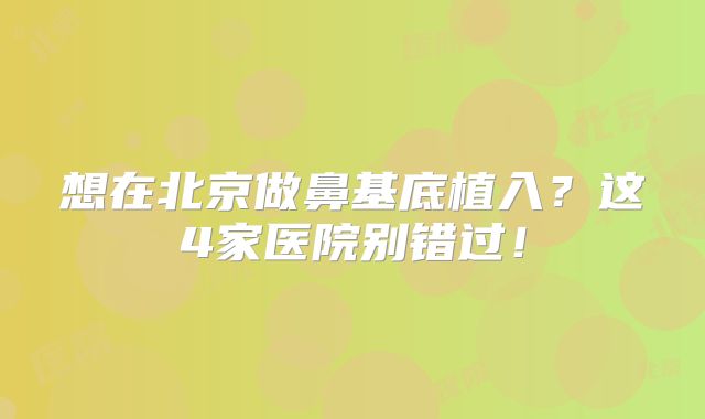 想在北京做鼻基底植入？这4家医院别错过！