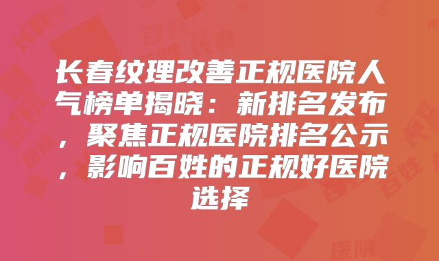 长春纹理改善正规医院人气榜单揭晓：新排名发布，聚焦正规医院排名公示，影响百姓的正规好医院选择