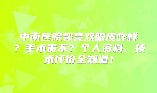 中南医院郭亮双眼皮咋样？手术贵不？个人资料、技术评价全知道！