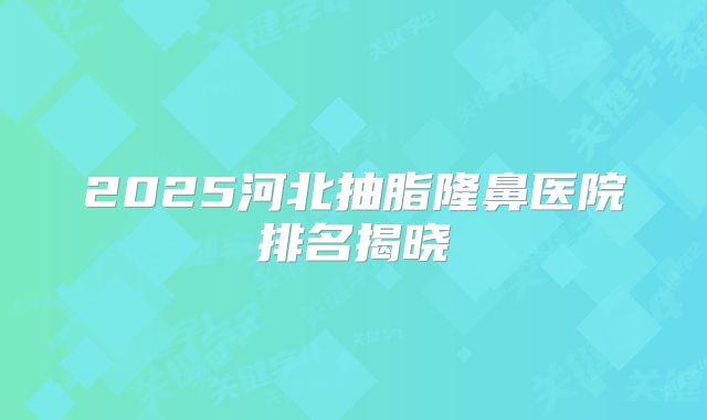 2025河北抽脂隆鼻医院排名揭晓