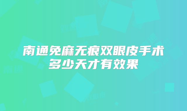 南通免麻无痕双眼皮手术多少天才有效果