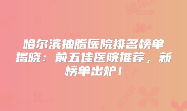 哈尔滨抽脂医院排名榜单揭晓：前五佳医院推荐，新榜单出炉！