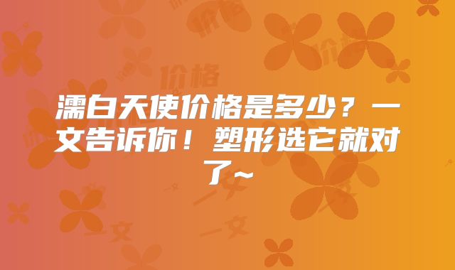濡白天使价格是多少？一文告诉你！塑形选它就对了~