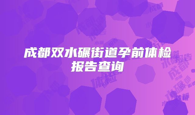 成都双水碾街道孕前体检报告查询