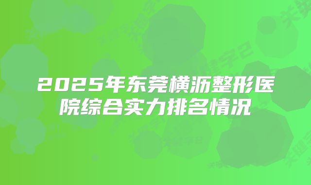 2025年东莞横沥整形医院综合实力排名情况