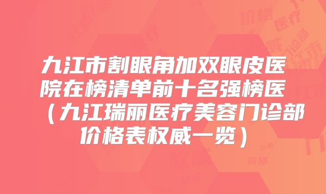 九江市割眼角加双眼皮医院在榜清单前十名强榜医（九江瑞丽医疗美容门诊部价格表权威一览）