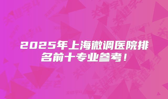 2025年上海微调医院排名前十专业参考！