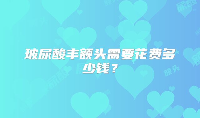 玻尿酸丰额头需要花费多少钱？