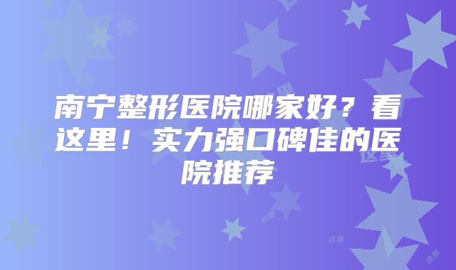 南宁整形医院哪家好？看这里！实力强口碑佳的医院推荐