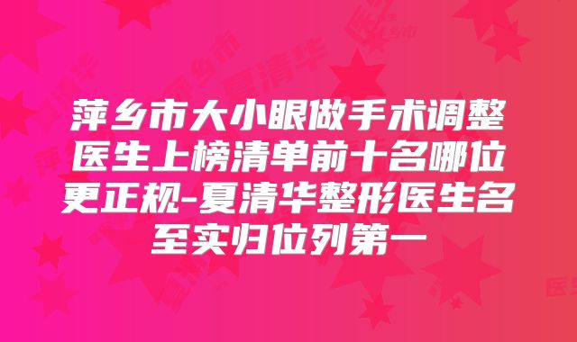萍乡市大小眼做手术调整医生上榜清单前十名哪位更正规-夏清华整形医生名至实归位列第一
