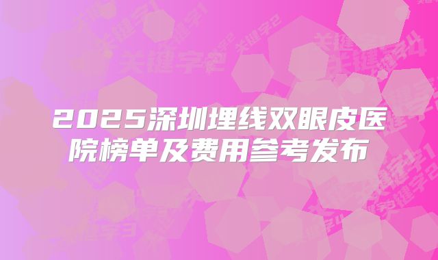 2025深圳埋线双眼皮医院榜单及费用参考发布