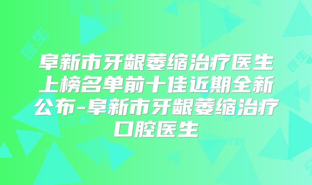 阜新市牙龈萎缩治疗医生上榜名单前十佳近期全新公布-阜新市牙龈萎缩治疗口腔医生