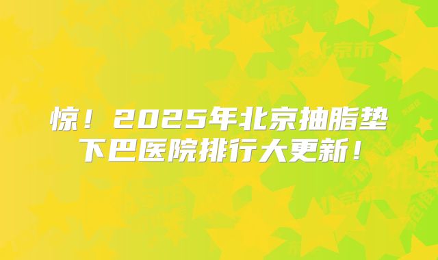 惊！2025年北京抽脂垫下巴医院排行大更新！