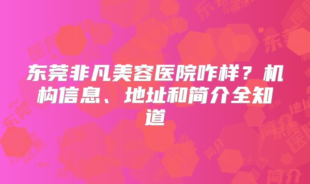 东莞非凡美容医院咋样？机构信息、地址和简介全知道