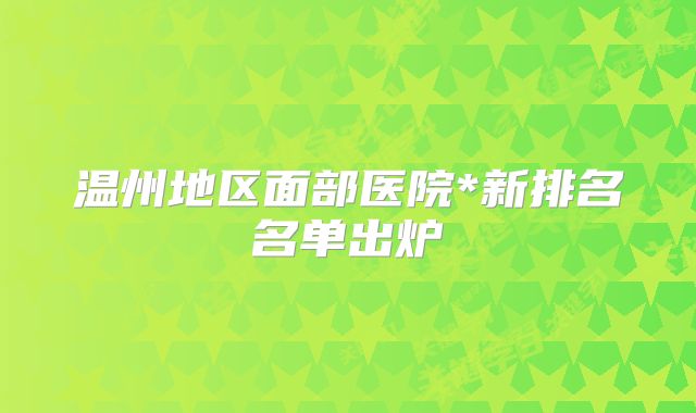 温州地区面部医院*新排名名单出炉