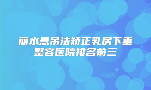 丽水悬吊法矫正乳房下垂整容医院排名前三