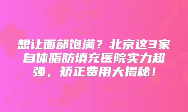 想让面部饱满？北京这3家自体脂肪填充医院实力超强，矫正费用大揭秘！