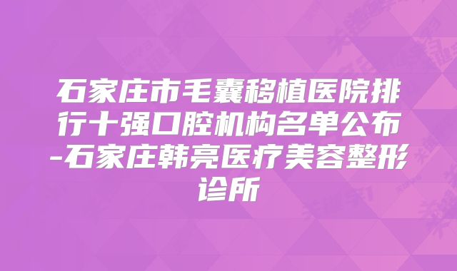 石家庄市毛囊移植医院排行十强口腔机构名单公布-石家庄韩亮医疗美容整形诊所