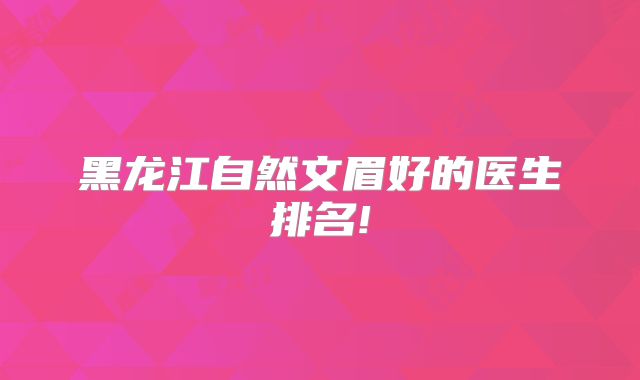 黑龙江自然文眉好的医生排名!