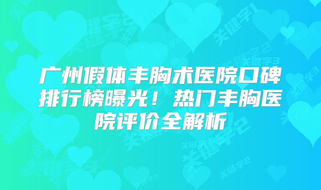 广州假体丰胸术医院口碑排行榜曝光！热门丰胸医院评价全解析