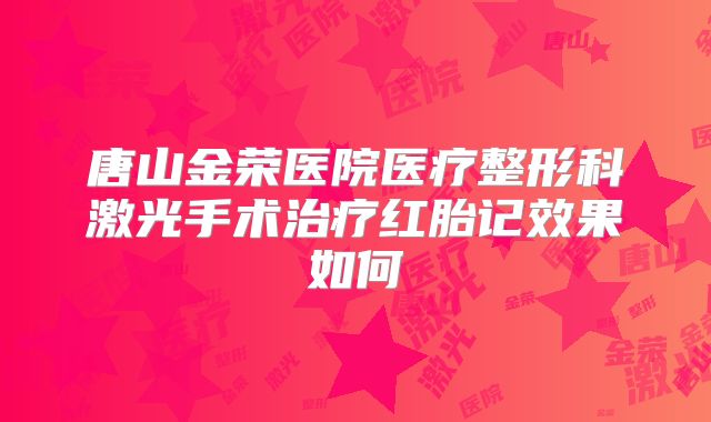 唐山金荣医院医疗整形科激光手术治疗红胎记效果如何