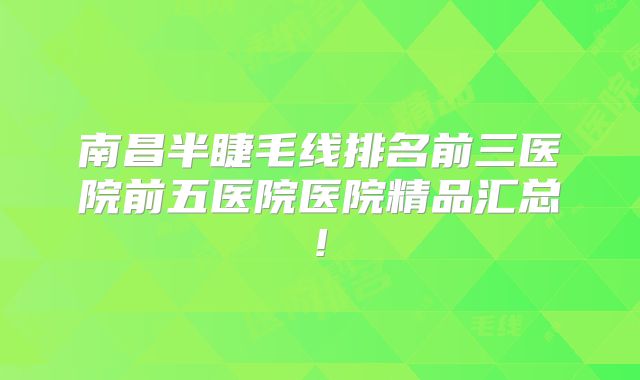 南昌半睫毛线排名前三医院前五医院医院精品汇总!