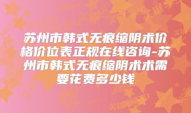 苏州市韩式无痕缩阴术价格价位表正规在线咨询-苏州市韩式无痕缩阴术术需要花费多少钱