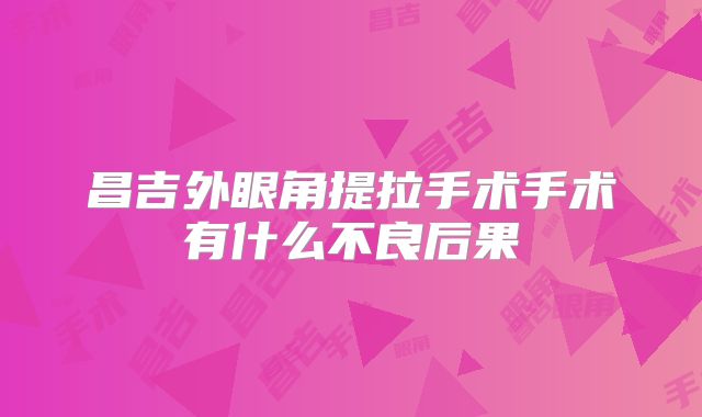 昌吉外眼角提拉手术手术有什么不良后果