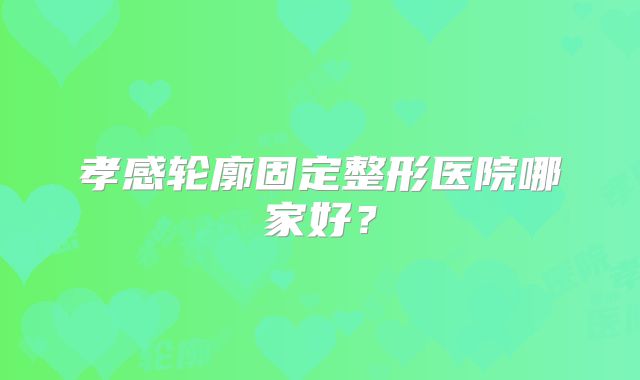 孝感轮廓固定整形医院哪家好？