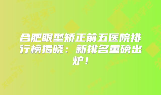 合肥眼型矫正前五医院排行榜揭晓：新排名重磅出炉！