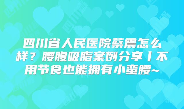 四川省人民医院蔡震怎么样？腰腹吸脂案例分享丨不用节食也能拥有小蛮腰~