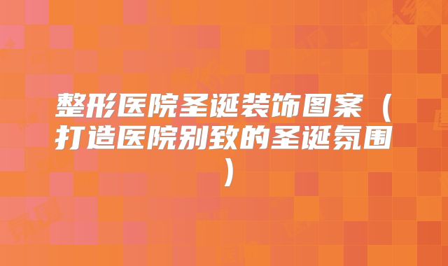 整形医院圣诞装饰图案（打造医院别致的圣诞氛围）