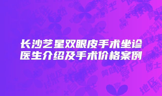长沙艺星双眼皮手术坐诊医生介绍及手术价格案例