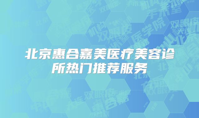 北京惠合嘉美医疗美容诊所热门推荐服务