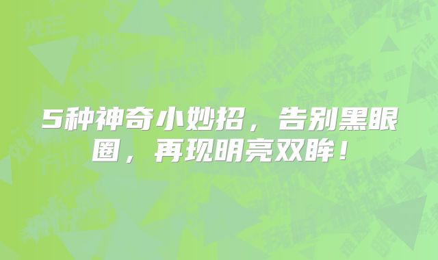 5种神奇小妙招，告别黑眼圈，再现明亮双眸！