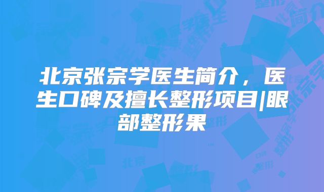 北京张宗学医生简介，医生口碑及擅长整形项目|眼部整形果