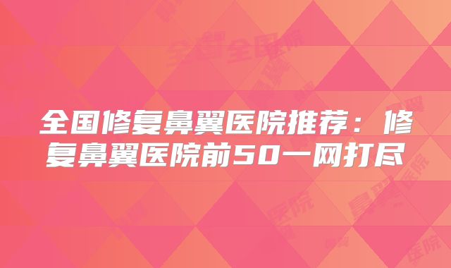 全国修复鼻翼医院推荐：修复鼻翼医院前50一网打尽